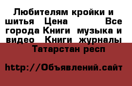 Любителям кройки и шитья › Цена ­ 2 500 - Все города Книги, музыка и видео » Книги, журналы   . Татарстан респ.